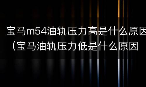 宝马m54油轨压力高是什么原因（宝马油轨压力低是什么原因）