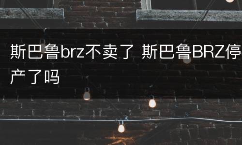 斯巴鲁brz不卖了 斯巴鲁BRZ停产了吗