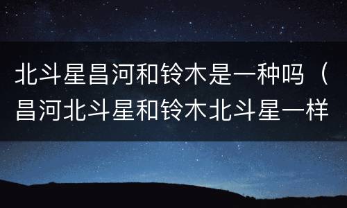 北斗星昌河和铃木是一种吗（昌河北斗星和铃木北斗星一样吗）