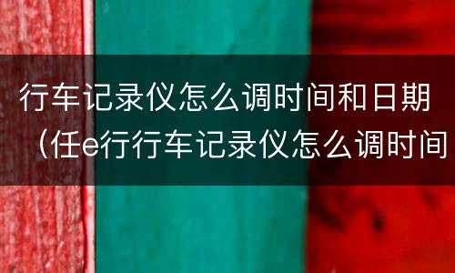 行车记录仪怎么调时间和日期（任e行行车记录仪怎么调时间和日期）