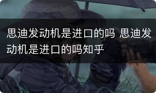 思迪发动机是进口的吗 思迪发动机是进口的吗知乎