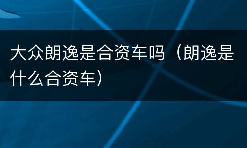 大众朗逸是合资车吗（朗逸是什么合资车）