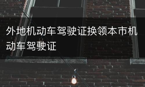 外地机动车驾驶证换领本市机动车驾驶证