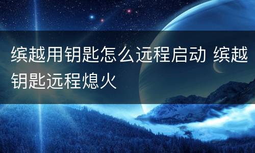 缤越用钥匙怎么远程启动 缤越钥匙远程熄火