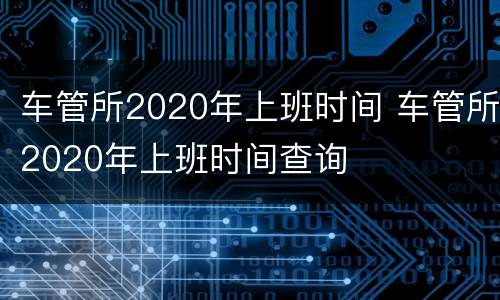 车管所2020年上班时间 车管所2020年上班时间查询