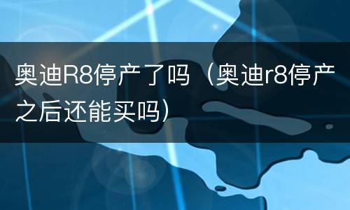 奥迪R8停产了吗（奥迪r8停产之后还能买吗）