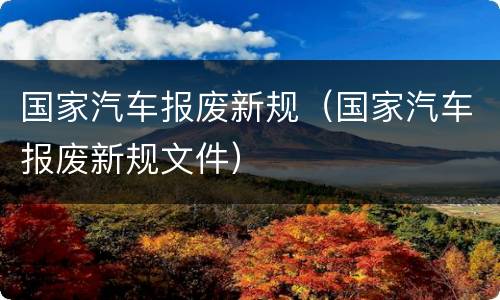 国家汽车报废新规（国家汽车报废新规文件）