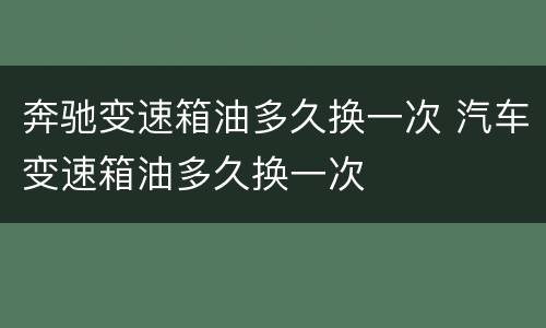奔驰变速箱油多久换一次 汽车变速箱油多久换一次