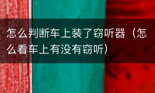 怎么判断车上装了窃听器（怎么看车上有没有窃听）
