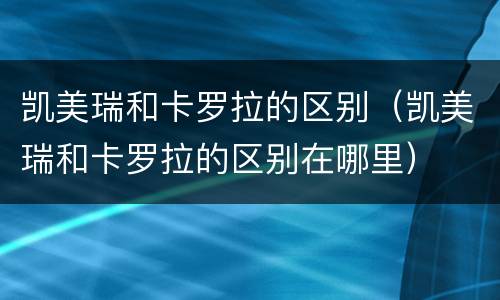 凯美瑞和卡罗拉的区别（凯美瑞和卡罗拉的区别在哪里）