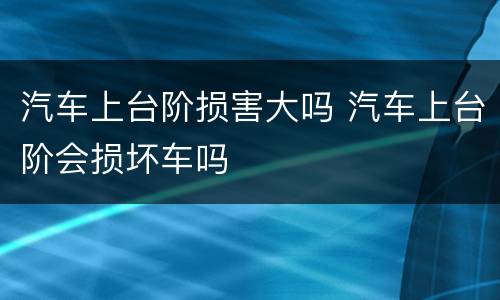 汽车上台阶损害大吗 汽车上台阶会损坏车吗