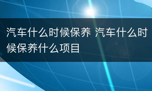 汽车什么时候保养 汽车什么时候保养什么项目