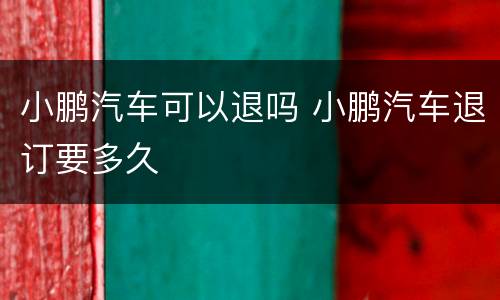 小鹏汽车可以退吗 小鹏汽车退订要多久