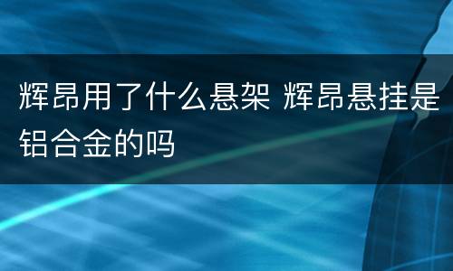 辉昂用了什么悬架 辉昂悬挂是铝合金的吗