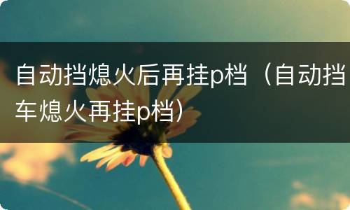 自动挡熄火后再挂p档（自动挡车熄火再挂p档）