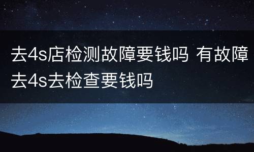 去4s店检测故障要钱吗 有故障去4s去检查要钱吗