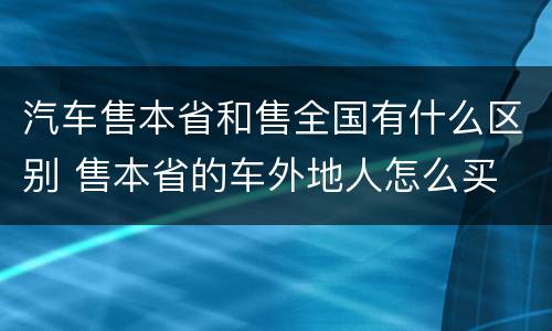 汽车售本省和售全国有什么区别 售本省的车外地人怎么买