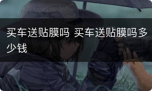 买车送贴膜吗 买车送贴膜吗多少钱