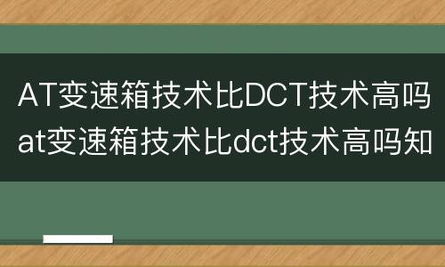 AT变速箱技术比DCT技术高吗 at变速箱技术比dct技术高吗知乎