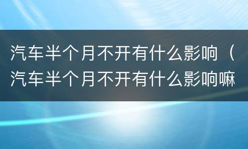 汽车半个月不开有什么影响（汽车半个月不开有什么影响嘛）