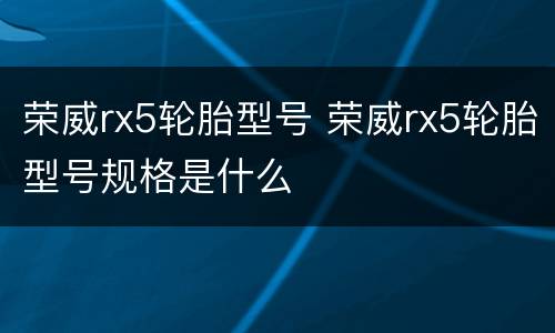 荣威rx5轮胎型号 荣威rx5轮胎型号规格是什么