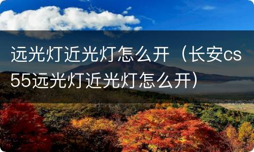 远光灯近光灯怎么开（长安cs55远光灯近光灯怎么开）