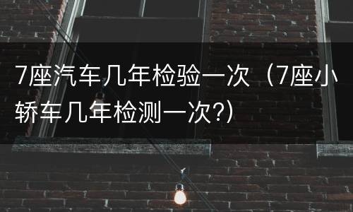 7座汽车几年检验一次（7座小轿车几年检测一次?）