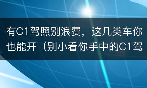 有C1驾照别浪费，这几类车你也能开（别小看你手中的C1驾照,除了私家车,还可以开这三种车型）