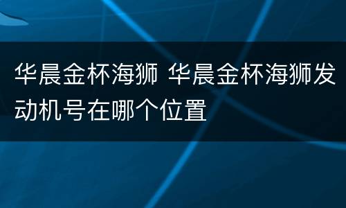 华晨金杯海狮 华晨金杯海狮发动机号在哪个位置