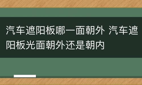 汽车遮阳板哪一面朝外 汽车遮阳板光面朝外还是朝内
