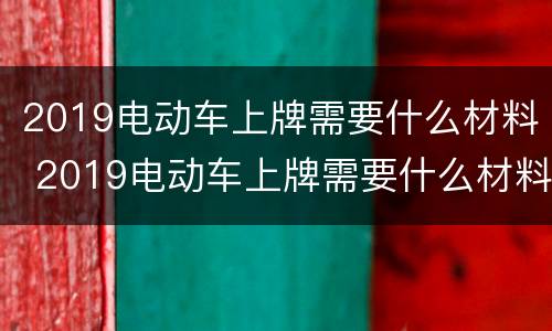 2019电动车上牌需要什么材料 2019电动车上牌需要什么材料和手续