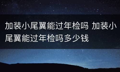 加装小尾翼能过年检吗 加装小尾翼能过年检吗多少钱