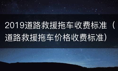 2019道路救援拖车收费标准（道路救援拖车价格收费标准）