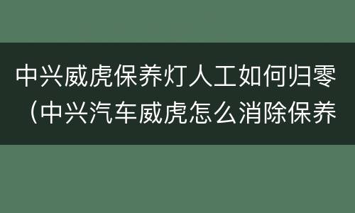 中兴威虎保养灯人工如何归零（中兴汽车威虎怎么消除保养灯）