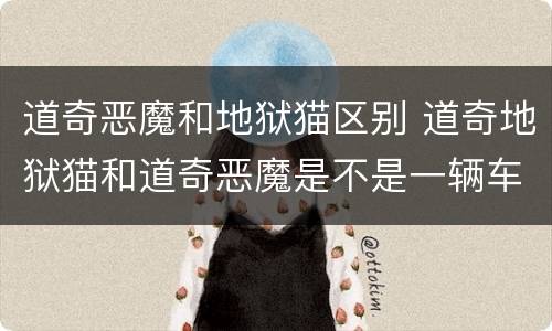 道奇恶魔和地狱猫区别 道奇地狱猫和道奇恶魔是不是一辆车?