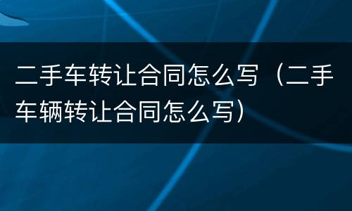 二手车转让合同怎么写（二手车辆转让合同怎么写）