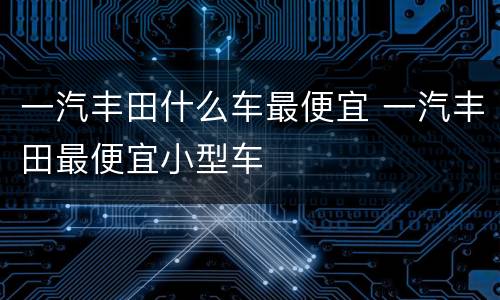 一汽丰田什么车最便宜 一汽丰田最便宜小型车