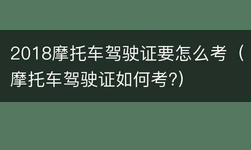 2018摩托车驾驶证要怎么考（摩托车驾驶证如何考?）