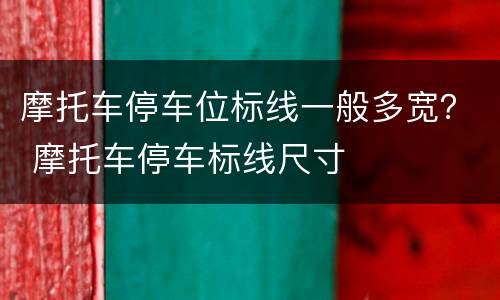 摩托车停车位标线一般多宽？ 摩托车停车标线尺寸