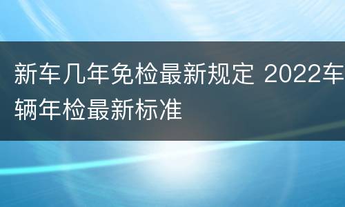新车几年免检最新规定 2022车辆年检最新标准