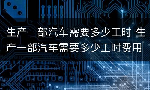 生产一部汽车需要多少工时 生产一部汽车需要多少工时费用