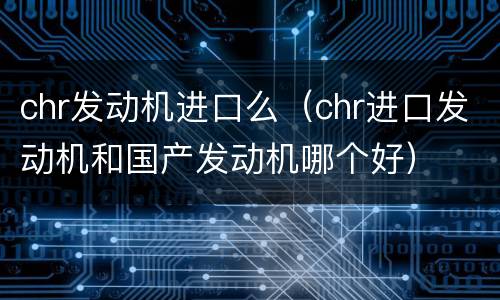 chr发动机进口么（chr进口发动机和国产发动机哪个好）