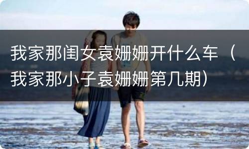我家那闺女袁姗姗开什么车（我家那小子袁姗姗第几期）