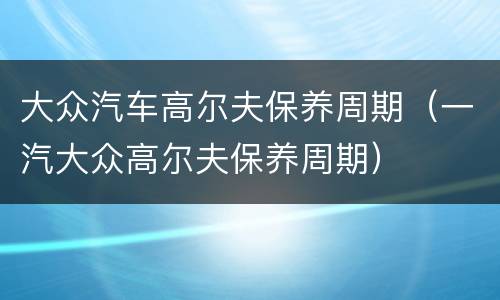 大众汽车高尔夫保养周期（一汽大众高尔夫保养周期）