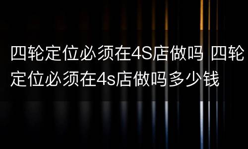 四轮定位必须在4S店做吗 四轮定位必须在4s店做吗多少钱