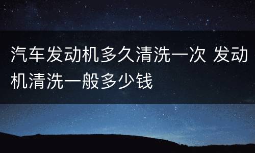 汽车发动机多久清洗一次 发动机清洗一般多少钱