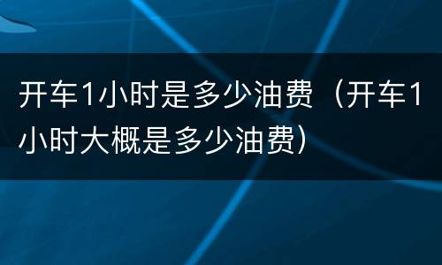 开车1小时是多少油费（开车1小时大概是多少油费）