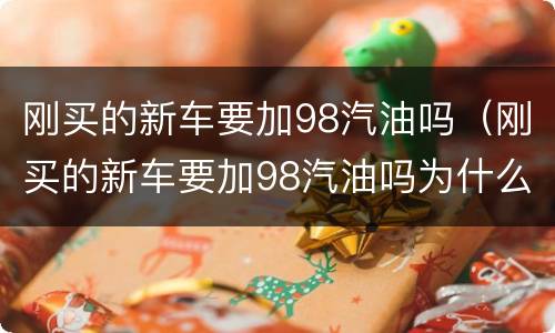 刚买的新车要加98汽油吗（刚买的新车要加98汽油吗为什么）