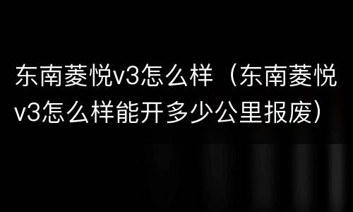 东南菱悦v3怎么样（东南菱悦v3怎么样能开多少公里报废）