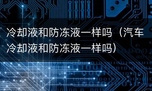 冷却液和防冻液一样吗（汽车冷却液和防冻液一样吗）